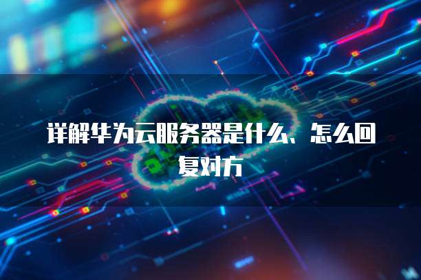 详解华为云服务器是什么、怎么回复对方