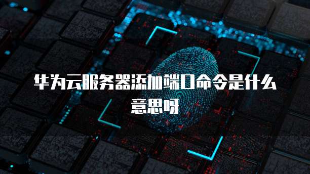 华为云服务器添加端口命令是什么意思呀
