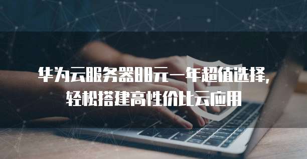 华为云服务器88元一年超值选择，轻松搭建高性价比云应用