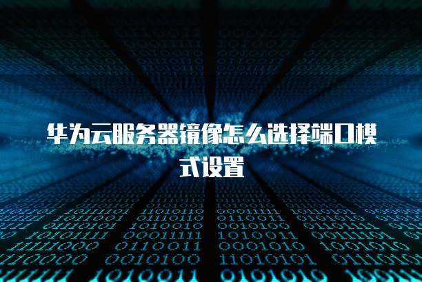 华为云服务器镜像怎么选择端口模式设置