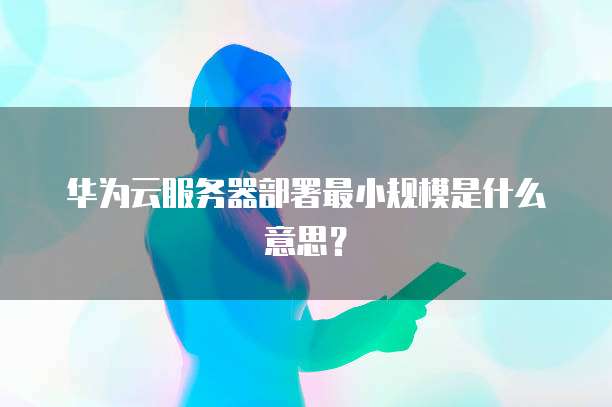 华为云服务器部署最小规模是什么意思？