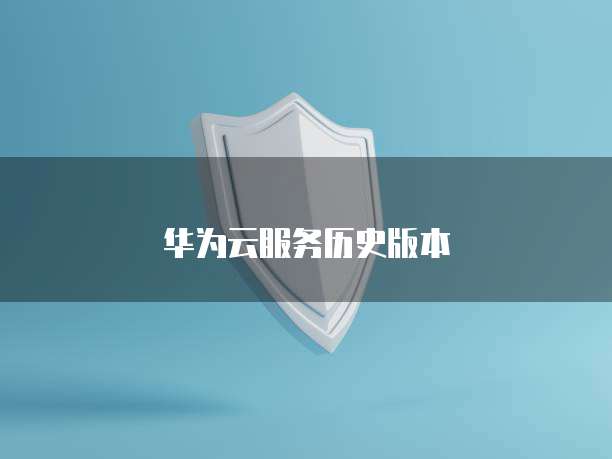 华为云服务历史版本