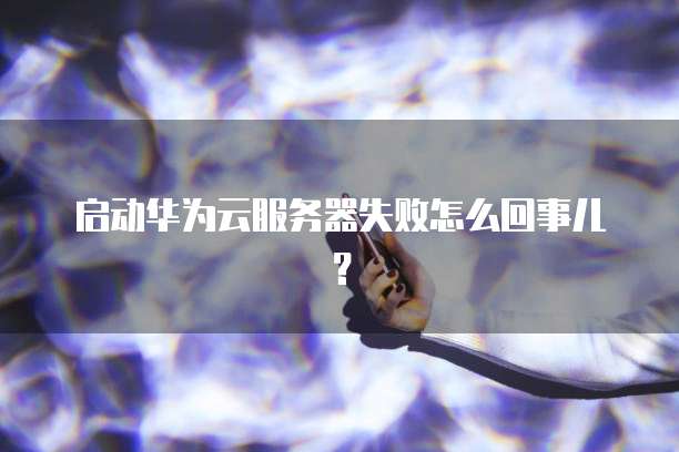 启动华为云服务器失败怎么回事儿？