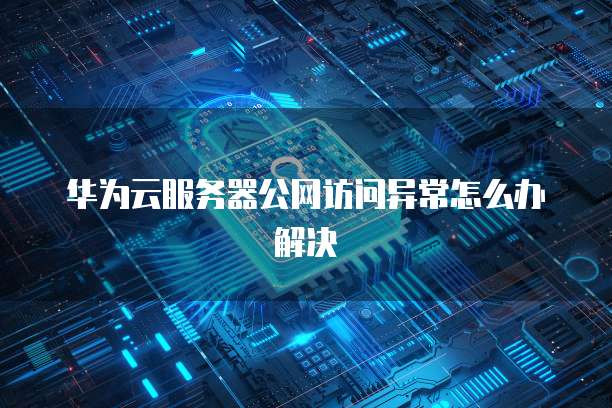 华为云服务器公网访问异常怎么办解决