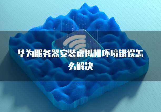 华为服务器安装虚拟机环境错误怎么解决