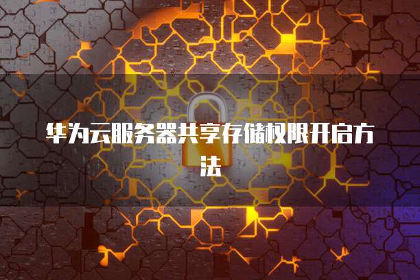 华为云服务器共享存储权限开启方法