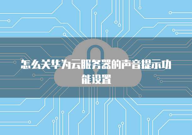 怎么关华为云服务器的声音提示功能设置