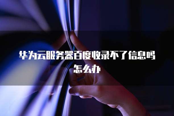 华为云服务器百度收录不了信息吗怎么办