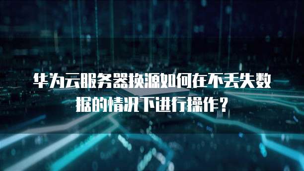 华为云服务器换源如何在不丢失数据的情况下进行操作？