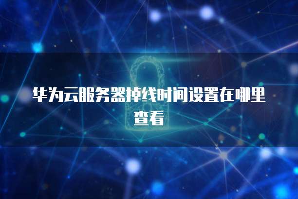 华为云服务器掉线时间设置在哪里查看