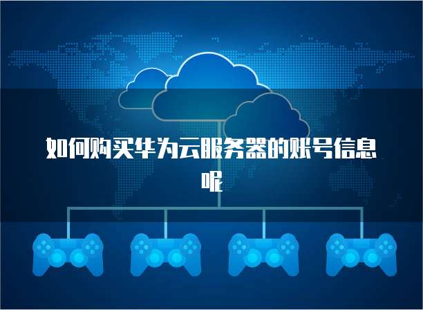 如何购买华为云服务器的账号信息呢