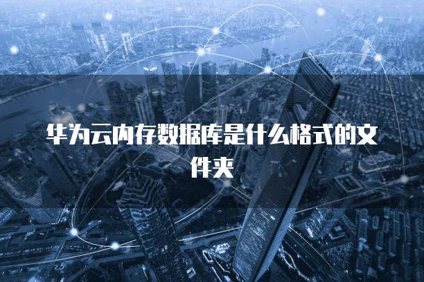 华为云内存数据库是什么格式的文件夹