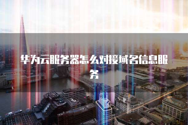 华为云服务器怎么对接域名信息服务