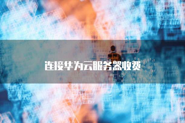 连接华为云服务器收费