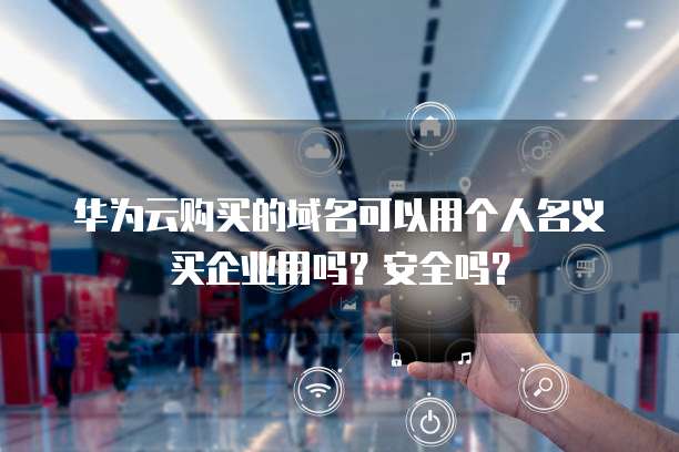 华为云购买的域名可以用个人名义买企业用吗？安全吗？