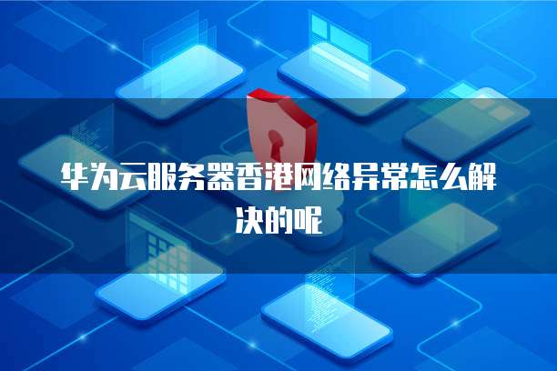 华为云服务器香港网络异常怎么解决的呢