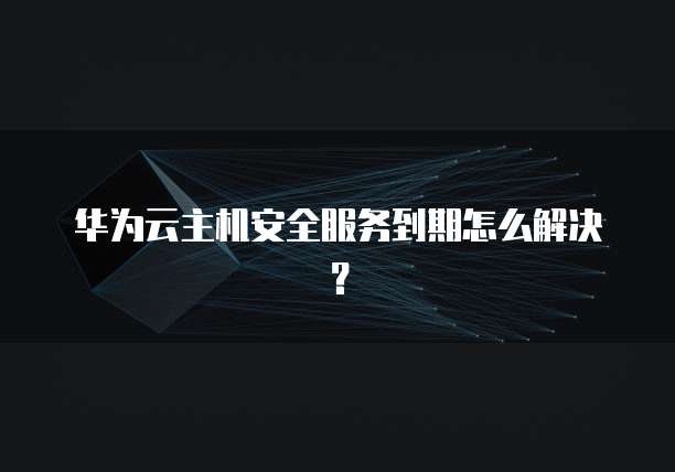 华为云主机安全服务到期怎么解决？