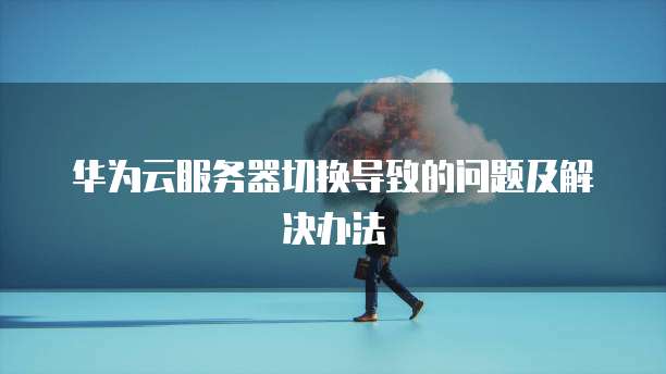 华为云服务器切换导致的问题及解决办法