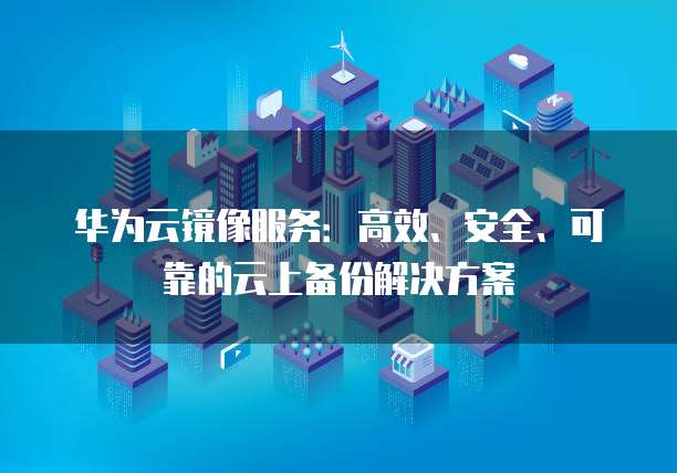 华为云镜像服务：高效、安全、可靠的云上备份解决方案