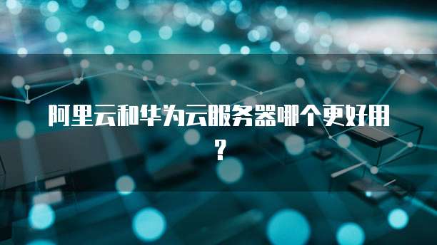 阿里云和华为云服务器哪个更好用？
