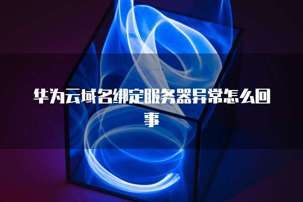 华为云域名绑定服务器异常怎么回事