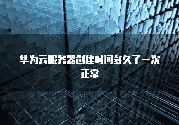 华为云服务器创建时间多久了一次正常