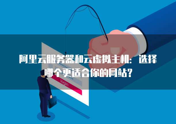 阿里云服务器和云虚拟主机：选择哪个更适合你的网站？