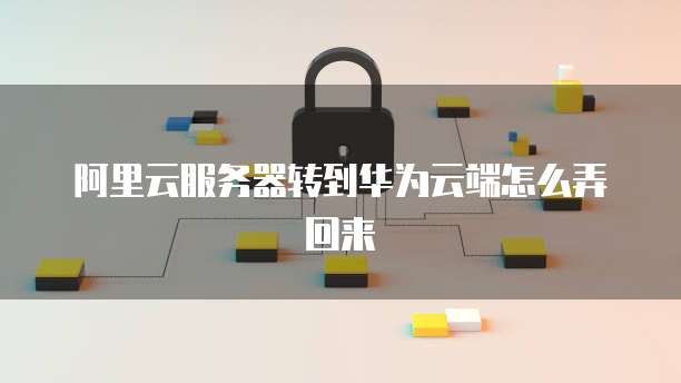 阿里云服务器转到华为云端怎么弄回来