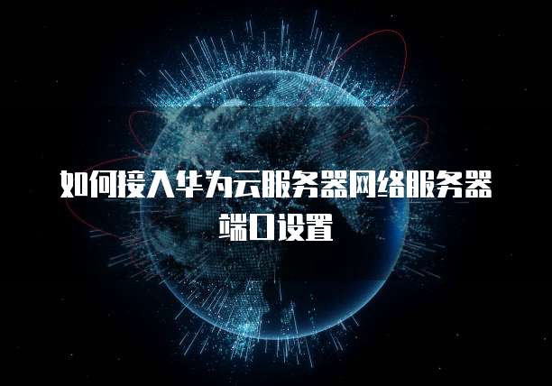 如何接入华为云服务器网络服务器端口设置