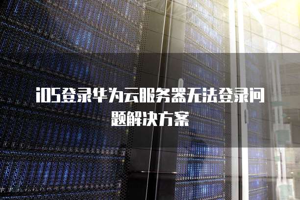iOS登录华为云服务器无法登录问题解决方案