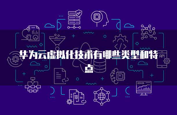 华为云虚拟化技术有哪些类型和特点