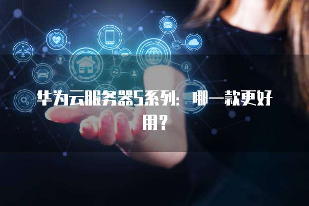 华为云服务器S系列：哪一款更好用？
