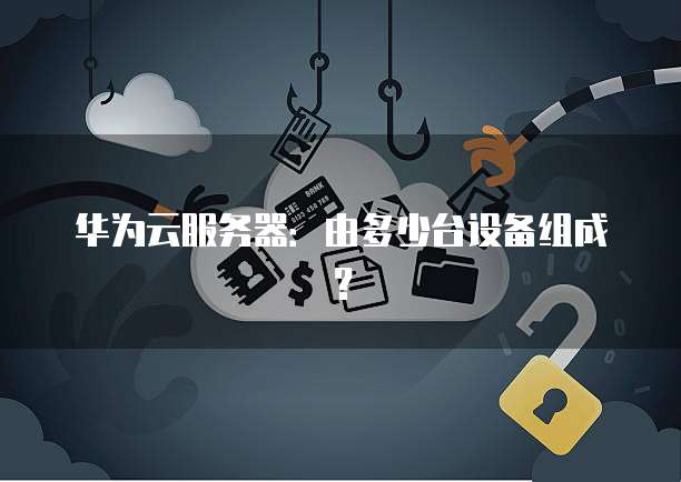 华为云服务器：由多少台设备组成？