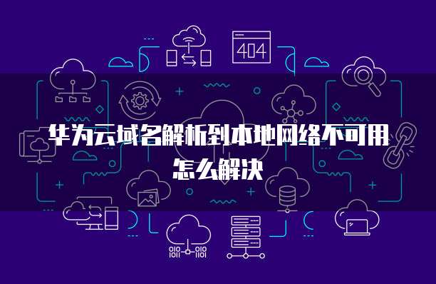 华为云域名解析到本地网络不可用怎么解决