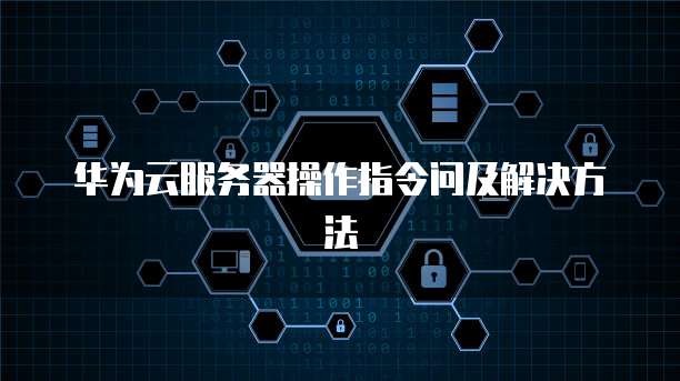 华为云服务器操作指令问及解决方法