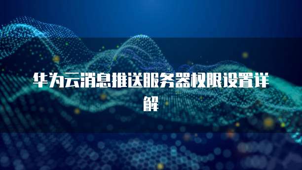 华为云消息推送服务器权限设置详解