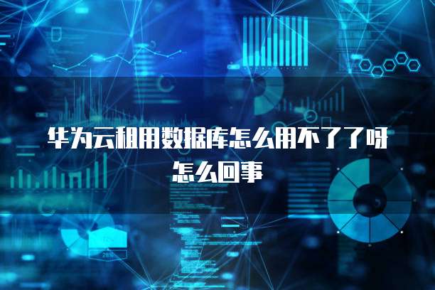 华为云租用数据库怎么用不了了呀怎么回事