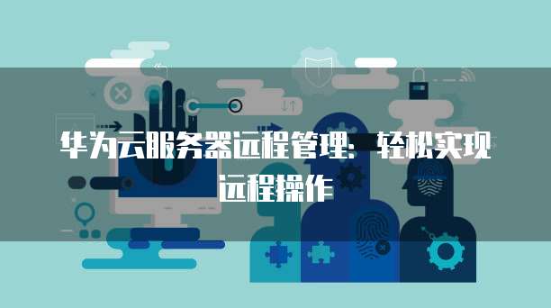 华为云服务器远程管理：轻松实现远程操作