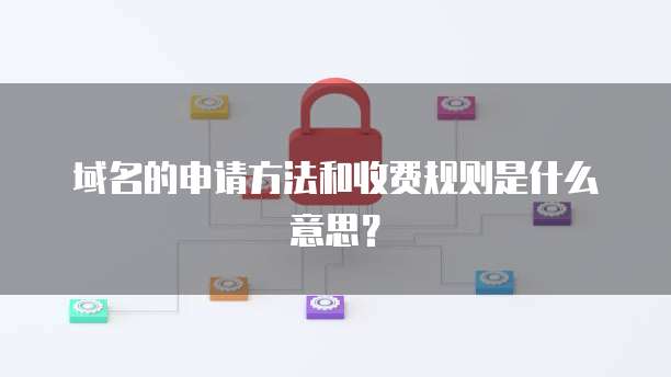 域名的申请方法和收费规则是什么意思？