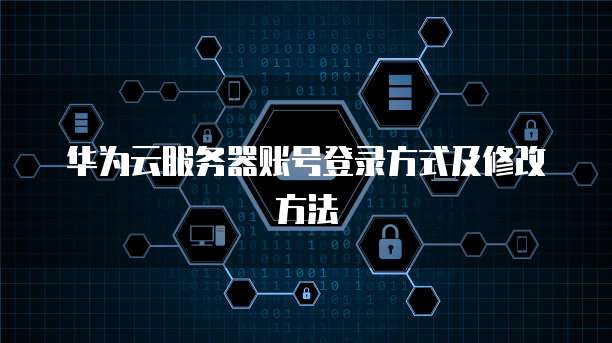 华为云服务器账号登录方式及修改方法