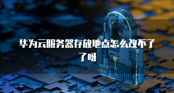 华为云服务器存放地点怎么改不了了呀