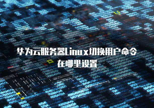 华为云服务器Linux切换用户命令在哪里设置