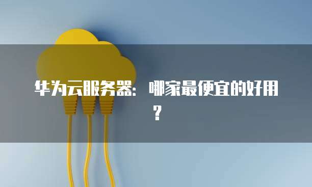华为云服务器：哪家最便宜的好用？