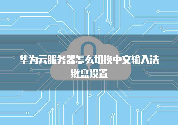 华为云服务器怎么切换中文输入法键盘设置