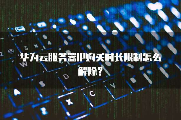华为云服务器IP购买时长限制怎么解除？