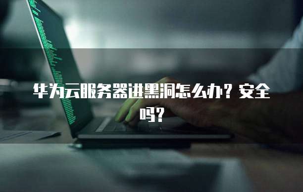 华为云服务器进黑洞怎么办？安全吗？