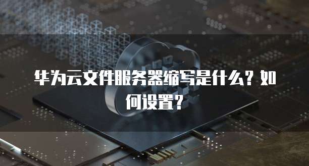 华为云文件服务器缩写是什么？如何设置？