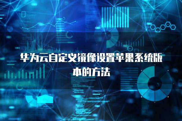 华为云自定义镜像设置苹果系统版本的方法