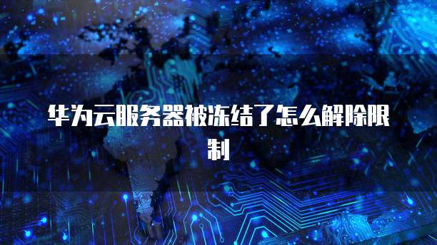 华为云服务器被冻结了怎么解除限制