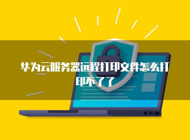 华为云服务器远程打印文件怎么打印不了了